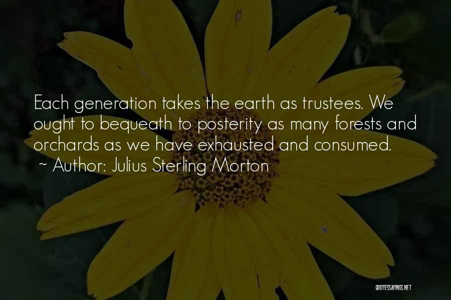 Julius Sterling Morton Quotes: Each Generation Takes The Earth As Trustees. We Ought To Bequeath To Posterity As Many Forests And Orchards As We