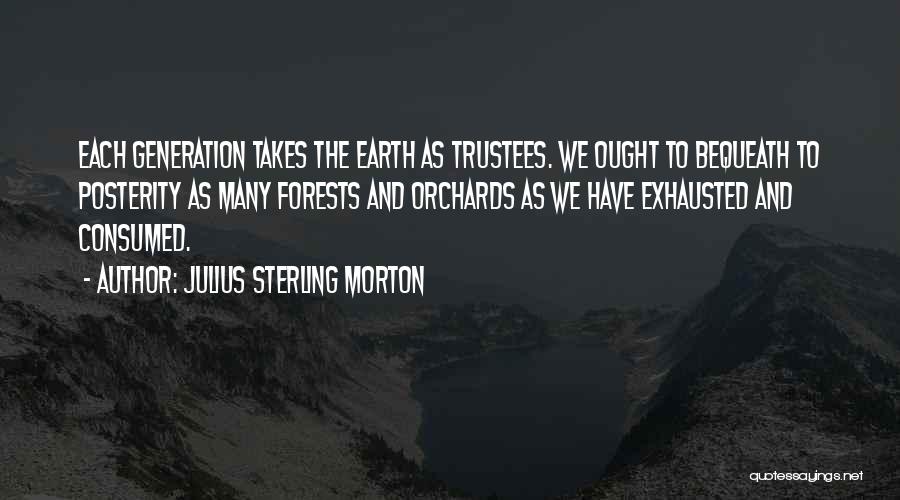Julius Sterling Morton Quotes: Each Generation Takes The Earth As Trustees. We Ought To Bequeath To Posterity As Many Forests And Orchards As We