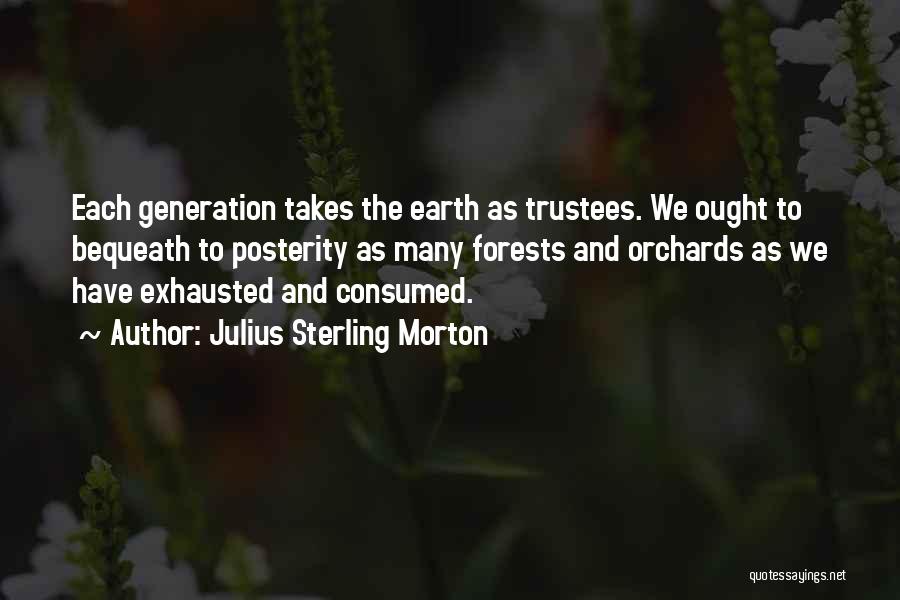 Julius Sterling Morton Quotes: Each Generation Takes The Earth As Trustees. We Ought To Bequeath To Posterity As Many Forests And Orchards As We