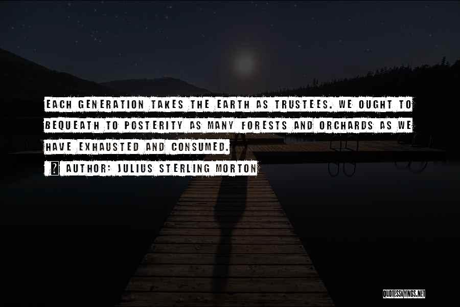 Julius Sterling Morton Quotes: Each Generation Takes The Earth As Trustees. We Ought To Bequeath To Posterity As Many Forests And Orchards As We