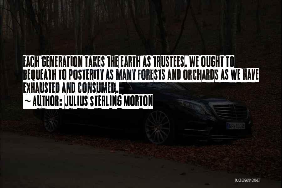Julius Sterling Morton Quotes: Each Generation Takes The Earth As Trustees. We Ought To Bequeath To Posterity As Many Forests And Orchards As We