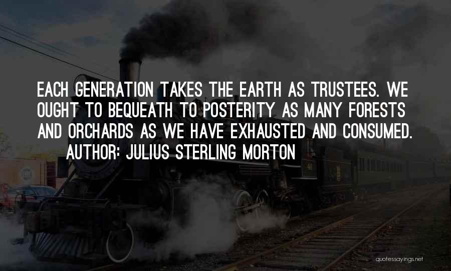 Julius Sterling Morton Quotes: Each Generation Takes The Earth As Trustees. We Ought To Bequeath To Posterity As Many Forests And Orchards As We