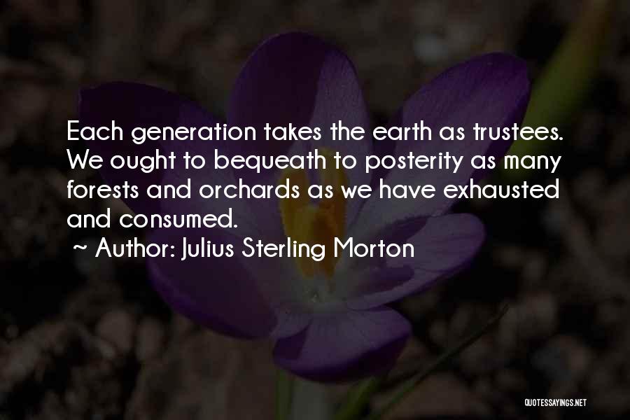 Julius Sterling Morton Quotes: Each Generation Takes The Earth As Trustees. We Ought To Bequeath To Posterity As Many Forests And Orchards As We