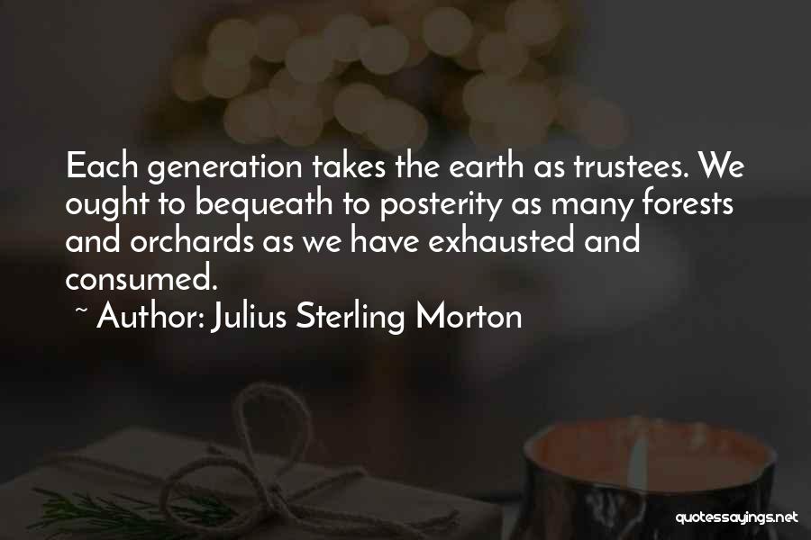 Julius Sterling Morton Quotes: Each Generation Takes The Earth As Trustees. We Ought To Bequeath To Posterity As Many Forests And Orchards As We