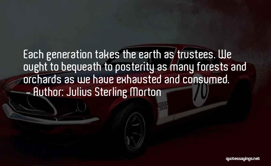 Julius Sterling Morton Quotes: Each Generation Takes The Earth As Trustees. We Ought To Bequeath To Posterity As Many Forests And Orchards As We