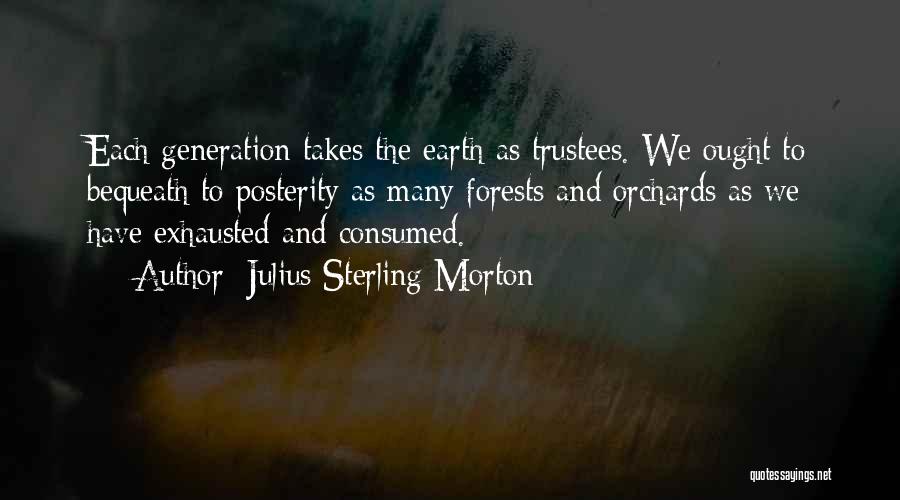 Julius Sterling Morton Quotes: Each Generation Takes The Earth As Trustees. We Ought To Bequeath To Posterity As Many Forests And Orchards As We