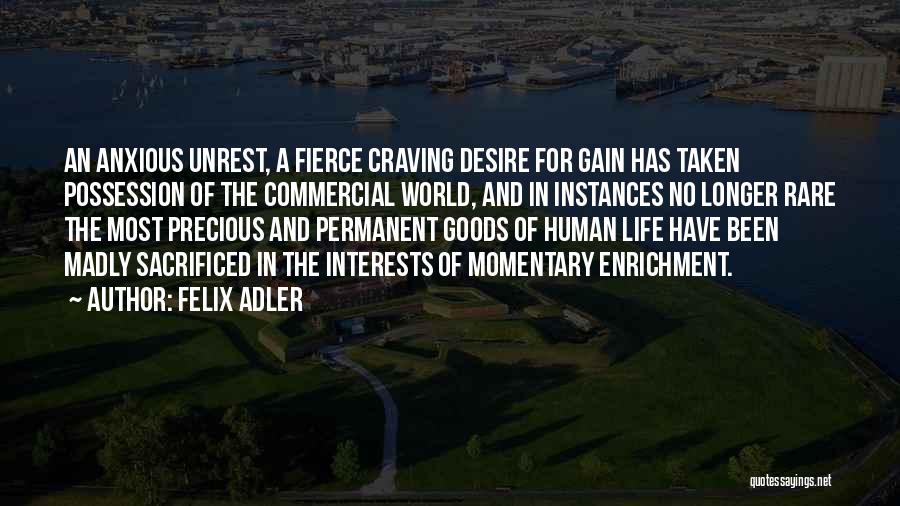 Felix Adler Quotes: An Anxious Unrest, A Fierce Craving Desire For Gain Has Taken Possession Of The Commercial World, And In Instances No