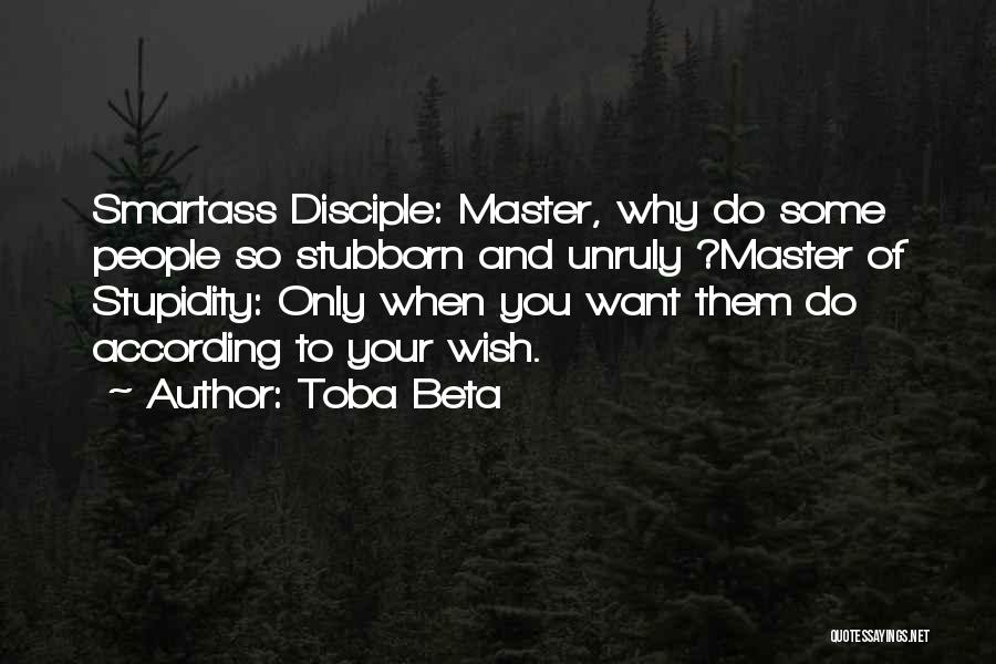 Toba Beta Quotes: Smartass Disciple: Master, Why Do Some People So Stubborn And Unruly ?master Of Stupidity: Only When You Want Them Do