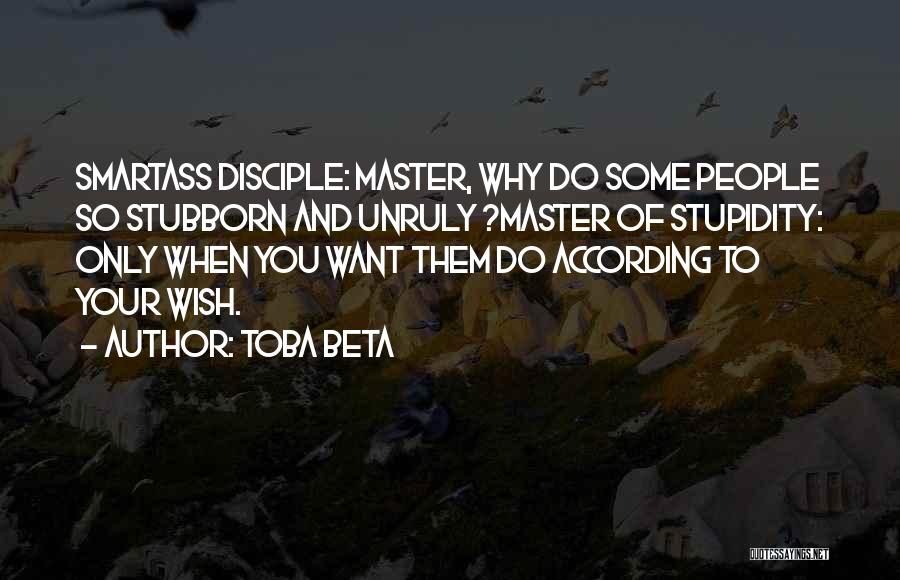 Toba Beta Quotes: Smartass Disciple: Master, Why Do Some People So Stubborn And Unruly ?master Of Stupidity: Only When You Want Them Do