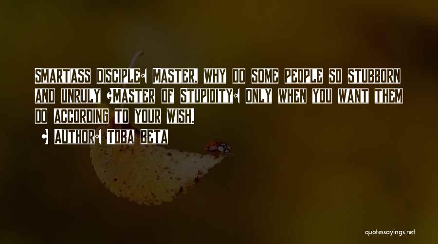 Toba Beta Quotes: Smartass Disciple: Master, Why Do Some People So Stubborn And Unruly ?master Of Stupidity: Only When You Want Them Do