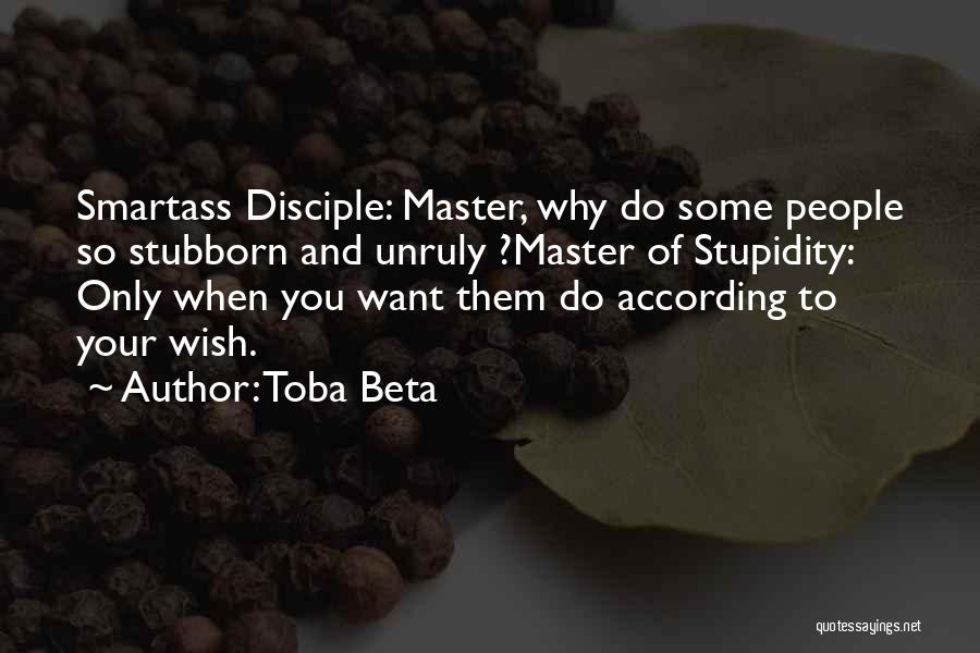 Toba Beta Quotes: Smartass Disciple: Master, Why Do Some People So Stubborn And Unruly ?master Of Stupidity: Only When You Want Them Do