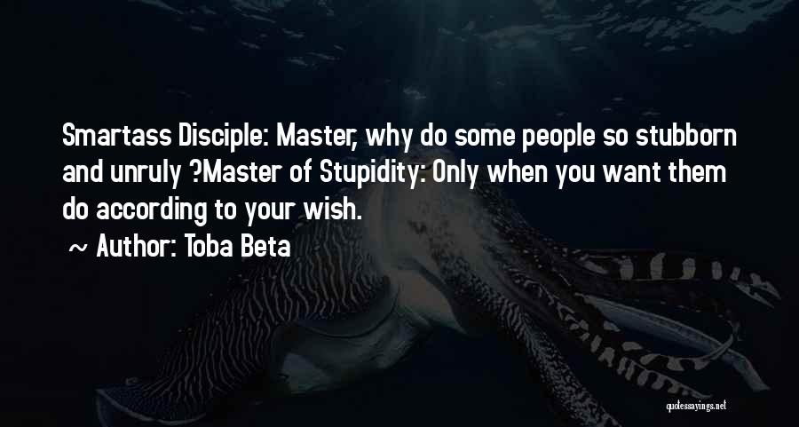 Toba Beta Quotes: Smartass Disciple: Master, Why Do Some People So Stubborn And Unruly ?master Of Stupidity: Only When You Want Them Do