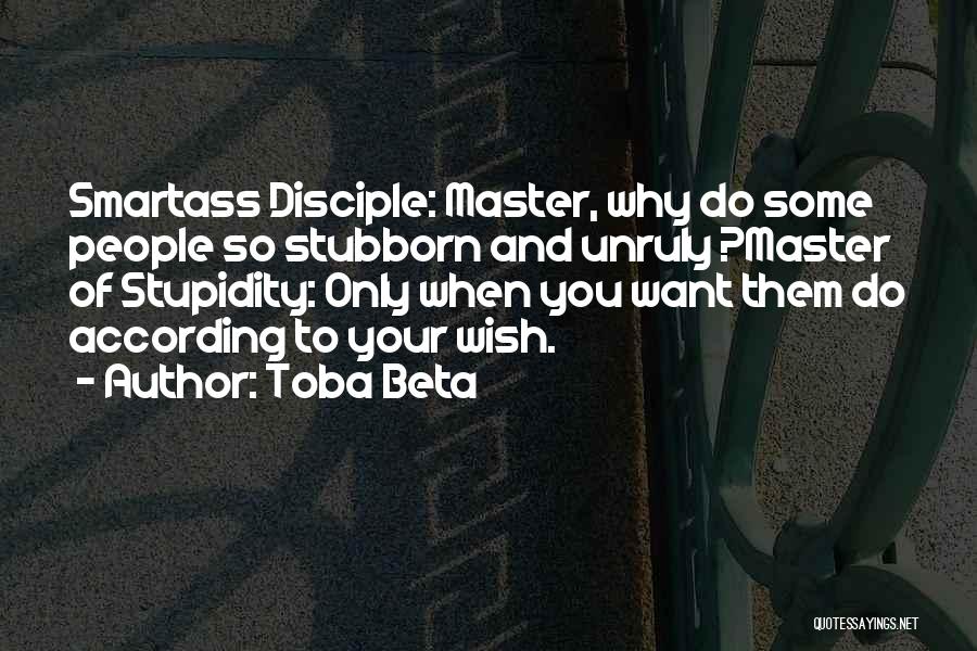 Toba Beta Quotes: Smartass Disciple: Master, Why Do Some People So Stubborn And Unruly ?master Of Stupidity: Only When You Want Them Do