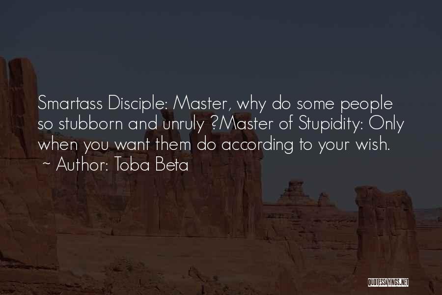 Toba Beta Quotes: Smartass Disciple: Master, Why Do Some People So Stubborn And Unruly ?master Of Stupidity: Only When You Want Them Do