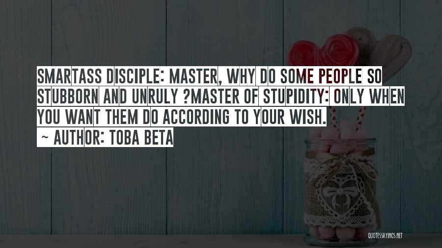 Toba Beta Quotes: Smartass Disciple: Master, Why Do Some People So Stubborn And Unruly ?master Of Stupidity: Only When You Want Them Do