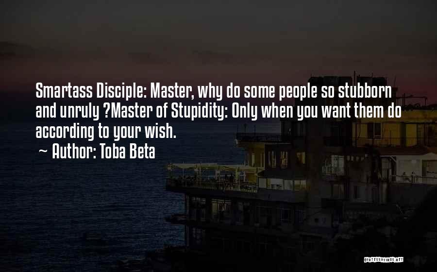 Toba Beta Quotes: Smartass Disciple: Master, Why Do Some People So Stubborn And Unruly ?master Of Stupidity: Only When You Want Them Do