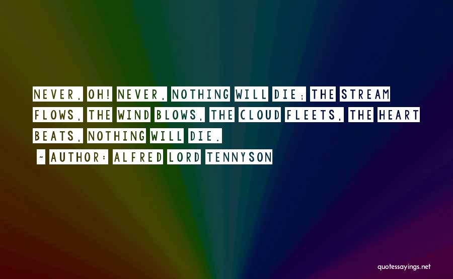 Alfred Lord Tennyson Quotes: Never, Oh! Never, Nothing Will Die; The Stream Flows, The Wind Blows, The Cloud Fleets, The Heart Beats, Nothing Will