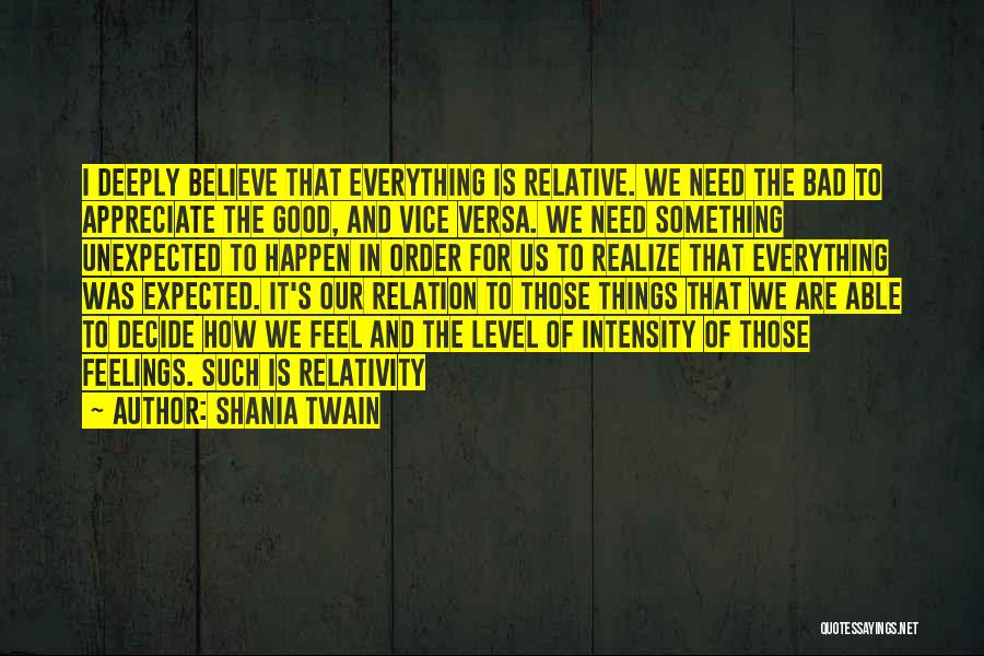 Shania Twain Quotes: I Deeply Believe That Everything Is Relative. We Need The Bad To Appreciate The Good, And Vice Versa. We Need