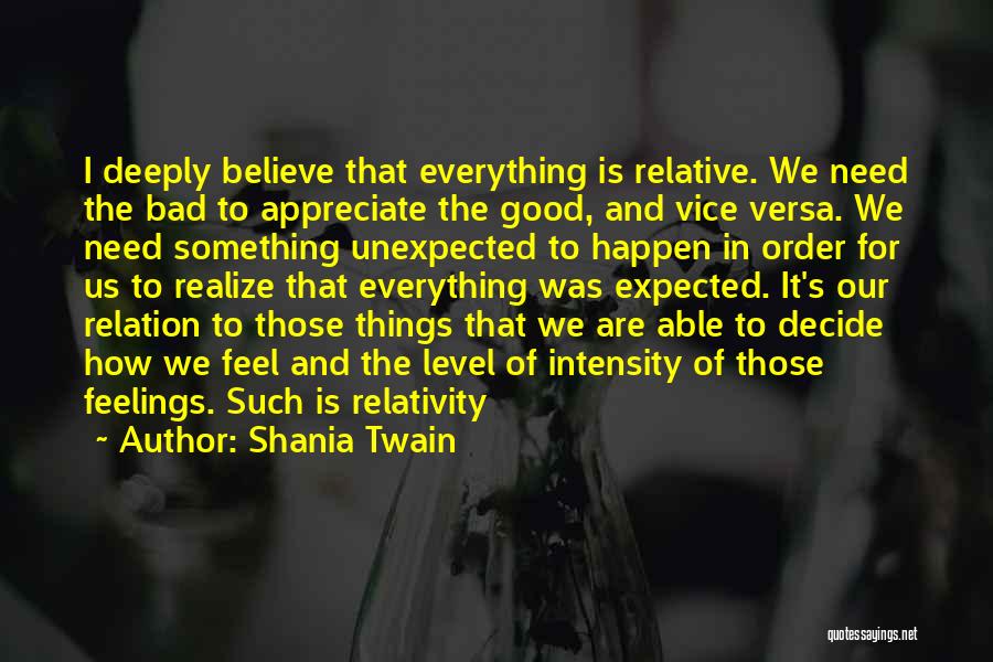 Shania Twain Quotes: I Deeply Believe That Everything Is Relative. We Need The Bad To Appreciate The Good, And Vice Versa. We Need