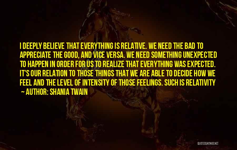 Shania Twain Quotes: I Deeply Believe That Everything Is Relative. We Need The Bad To Appreciate The Good, And Vice Versa. We Need