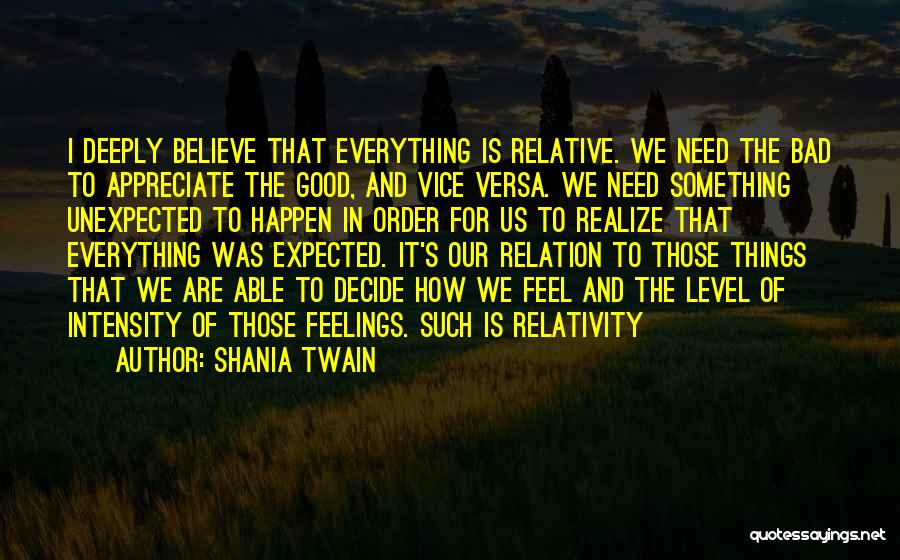 Shania Twain Quotes: I Deeply Believe That Everything Is Relative. We Need The Bad To Appreciate The Good, And Vice Versa. We Need