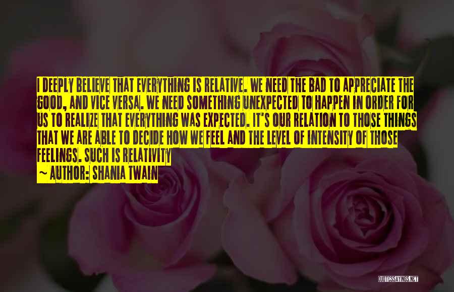 Shania Twain Quotes: I Deeply Believe That Everything Is Relative. We Need The Bad To Appreciate The Good, And Vice Versa. We Need