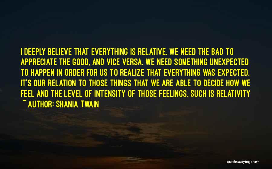 Shania Twain Quotes: I Deeply Believe That Everything Is Relative. We Need The Bad To Appreciate The Good, And Vice Versa. We Need