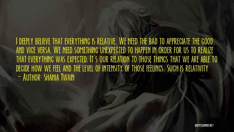 Shania Twain Quotes: I Deeply Believe That Everything Is Relative. We Need The Bad To Appreciate The Good, And Vice Versa. We Need