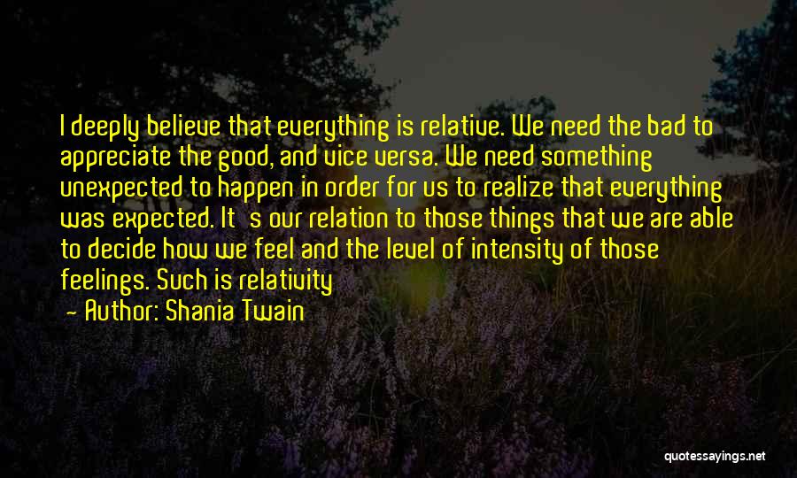 Shania Twain Quotes: I Deeply Believe That Everything Is Relative. We Need The Bad To Appreciate The Good, And Vice Versa. We Need