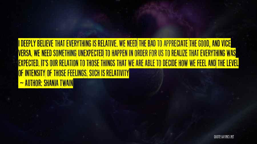 Shania Twain Quotes: I Deeply Believe That Everything Is Relative. We Need The Bad To Appreciate The Good, And Vice Versa. We Need