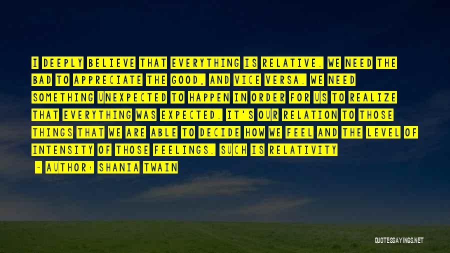 Shania Twain Quotes: I Deeply Believe That Everything Is Relative. We Need The Bad To Appreciate The Good, And Vice Versa. We Need