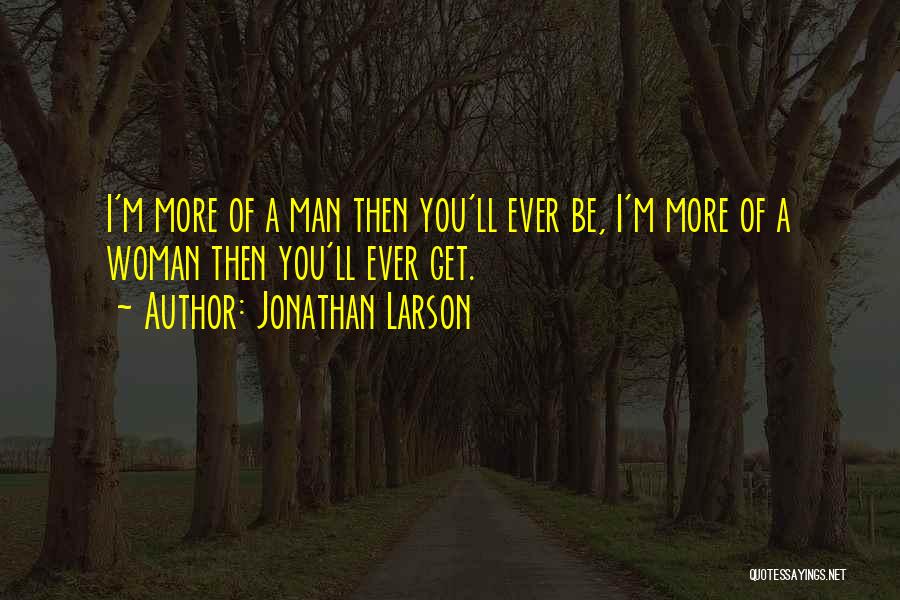Jonathan Larson Quotes: I'm More Of A Man Then You'll Ever Be, I'm More Of A Woman Then You'll Ever Get.