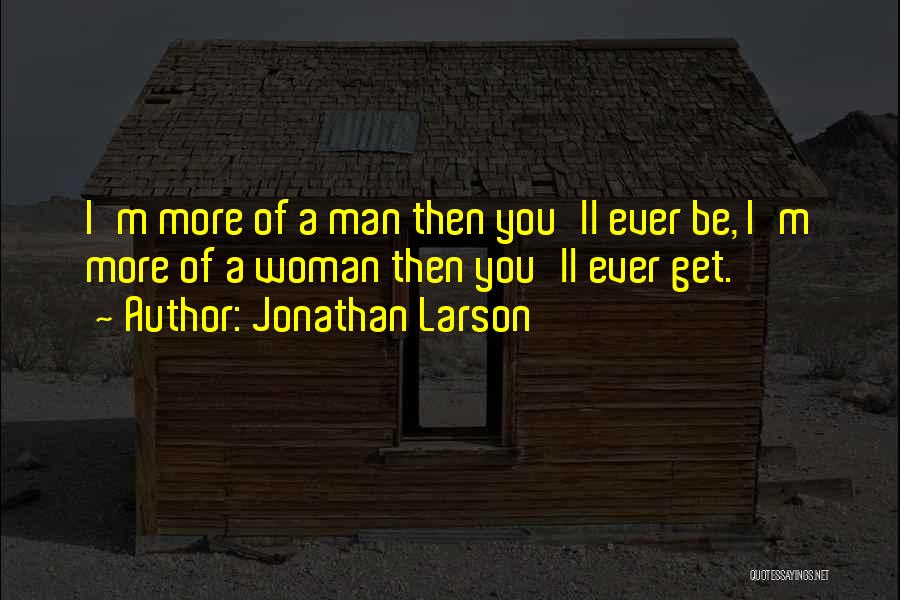 Jonathan Larson Quotes: I'm More Of A Man Then You'll Ever Be, I'm More Of A Woman Then You'll Ever Get.