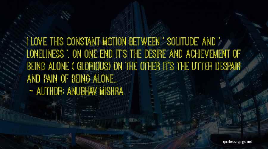 Anubhav Mishra Quotes: I Love This Constant Motion Between ' Solitude' And ' Loneliness '. On One End It's The Desire And Achievement