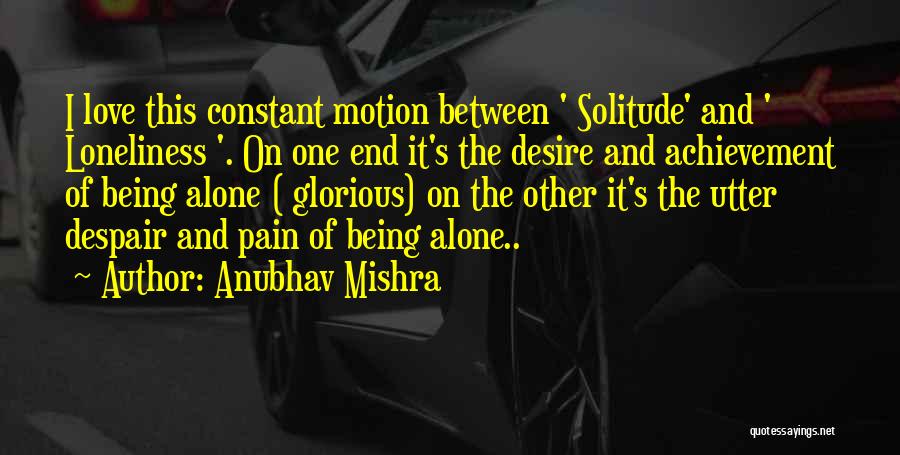 Anubhav Mishra Quotes: I Love This Constant Motion Between ' Solitude' And ' Loneliness '. On One End It's The Desire And Achievement