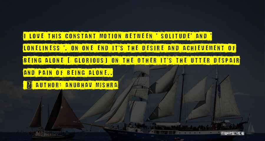 Anubhav Mishra Quotes: I Love This Constant Motion Between ' Solitude' And ' Loneliness '. On One End It's The Desire And Achievement