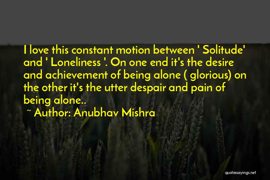 Anubhav Mishra Quotes: I Love This Constant Motion Between ' Solitude' And ' Loneliness '. On One End It's The Desire And Achievement