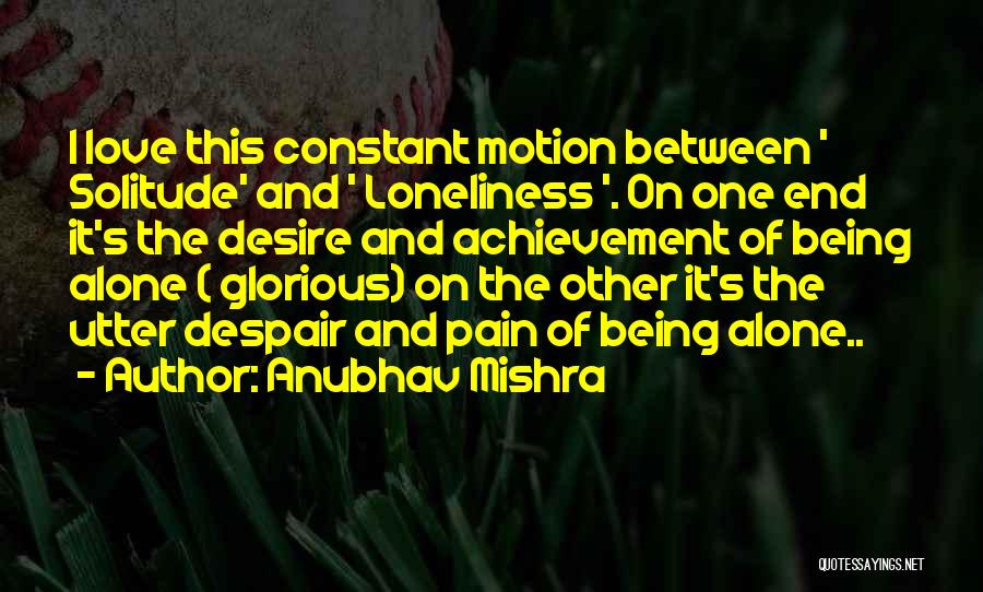 Anubhav Mishra Quotes: I Love This Constant Motion Between ' Solitude' And ' Loneliness '. On One End It's The Desire And Achievement