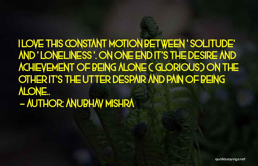 Anubhav Mishra Quotes: I Love This Constant Motion Between ' Solitude' And ' Loneliness '. On One End It's The Desire And Achievement