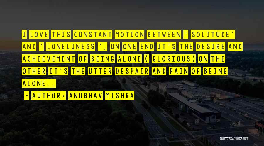 Anubhav Mishra Quotes: I Love This Constant Motion Between ' Solitude' And ' Loneliness '. On One End It's The Desire And Achievement