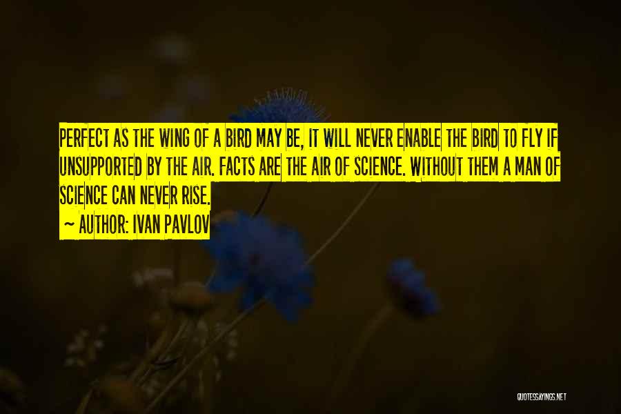 Ivan Pavlov Quotes: Perfect As The Wing Of A Bird May Be, It Will Never Enable The Bird To Fly If Unsupported By