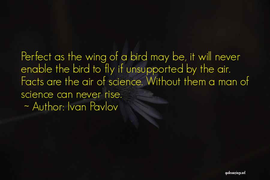 Ivan Pavlov Quotes: Perfect As The Wing Of A Bird May Be, It Will Never Enable The Bird To Fly If Unsupported By
