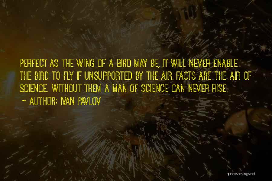 Ivan Pavlov Quotes: Perfect As The Wing Of A Bird May Be, It Will Never Enable The Bird To Fly If Unsupported By