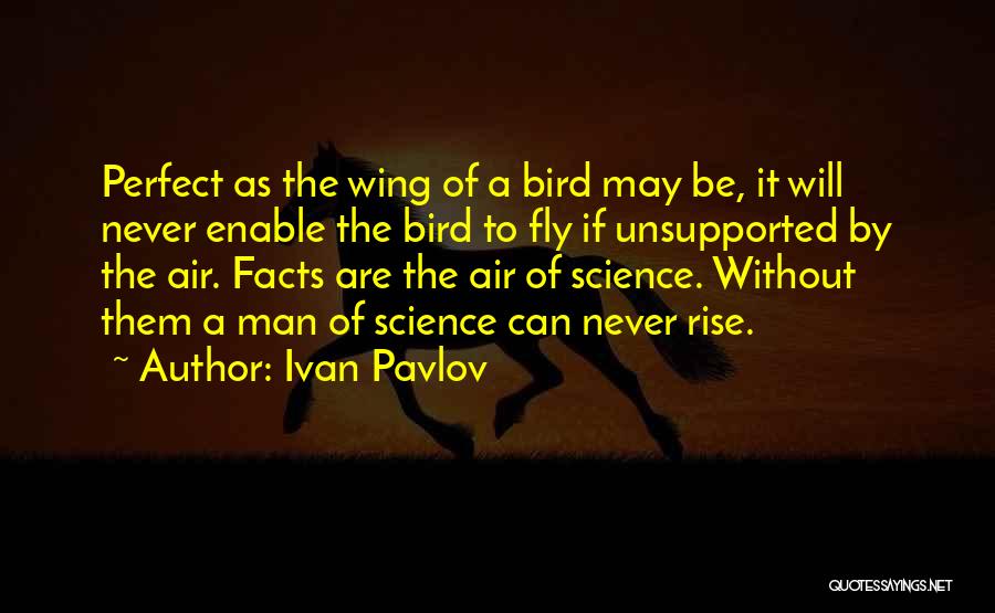 Ivan Pavlov Quotes: Perfect As The Wing Of A Bird May Be, It Will Never Enable The Bird To Fly If Unsupported By