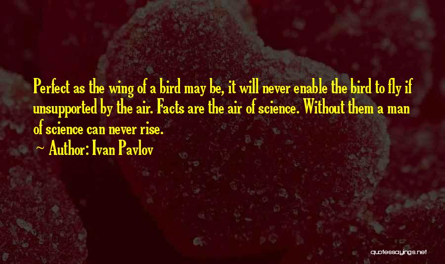 Ivan Pavlov Quotes: Perfect As The Wing Of A Bird May Be, It Will Never Enable The Bird To Fly If Unsupported By