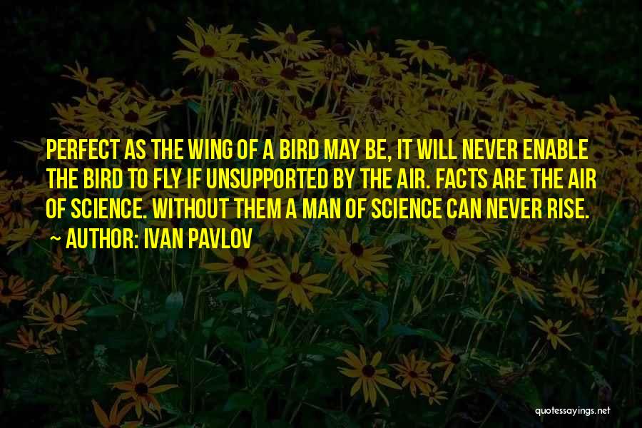 Ivan Pavlov Quotes: Perfect As The Wing Of A Bird May Be, It Will Never Enable The Bird To Fly If Unsupported By