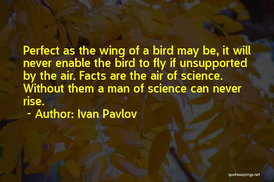 Ivan Pavlov Quotes: Perfect As The Wing Of A Bird May Be, It Will Never Enable The Bird To Fly If Unsupported By