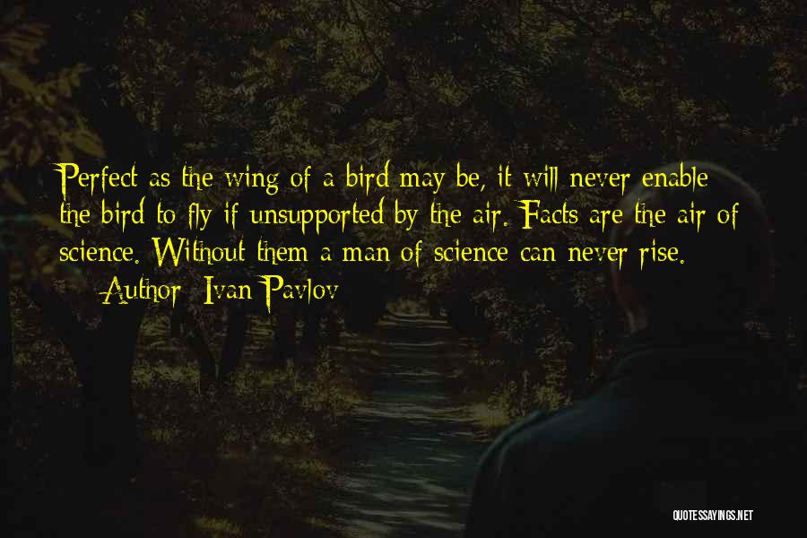 Ivan Pavlov Quotes: Perfect As The Wing Of A Bird May Be, It Will Never Enable The Bird To Fly If Unsupported By