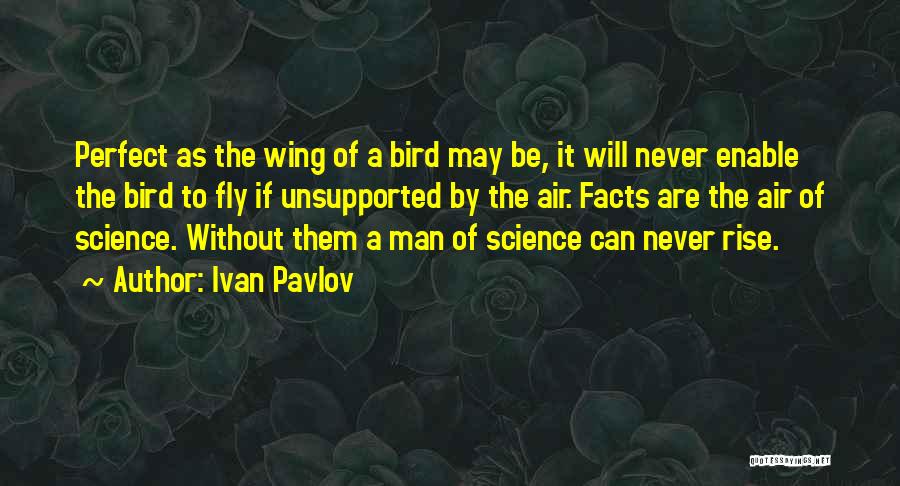 Ivan Pavlov Quotes: Perfect As The Wing Of A Bird May Be, It Will Never Enable The Bird To Fly If Unsupported By