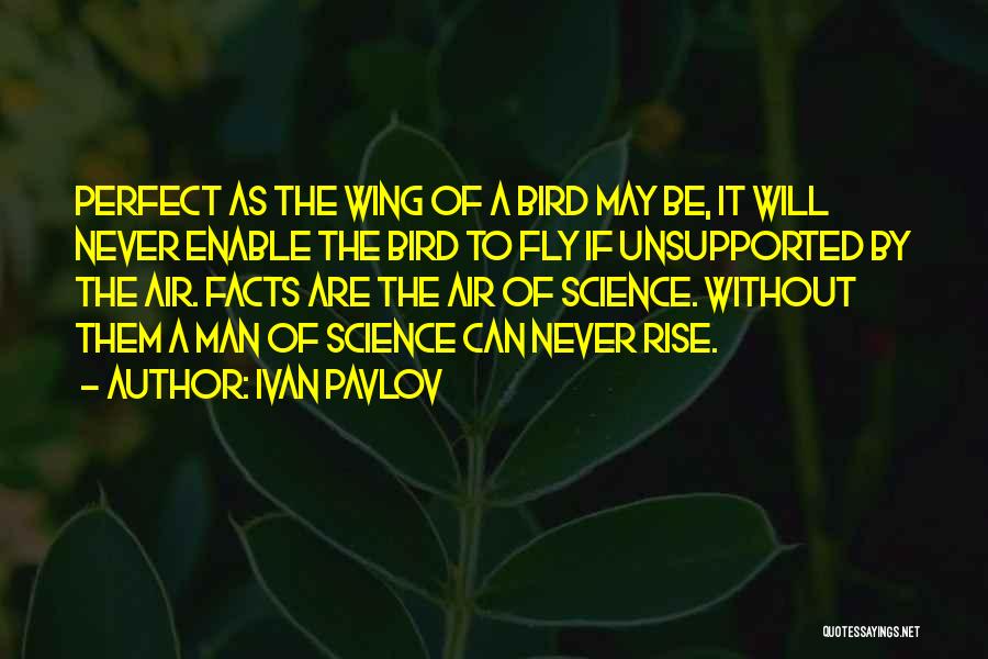 Ivan Pavlov Quotes: Perfect As The Wing Of A Bird May Be, It Will Never Enable The Bird To Fly If Unsupported By